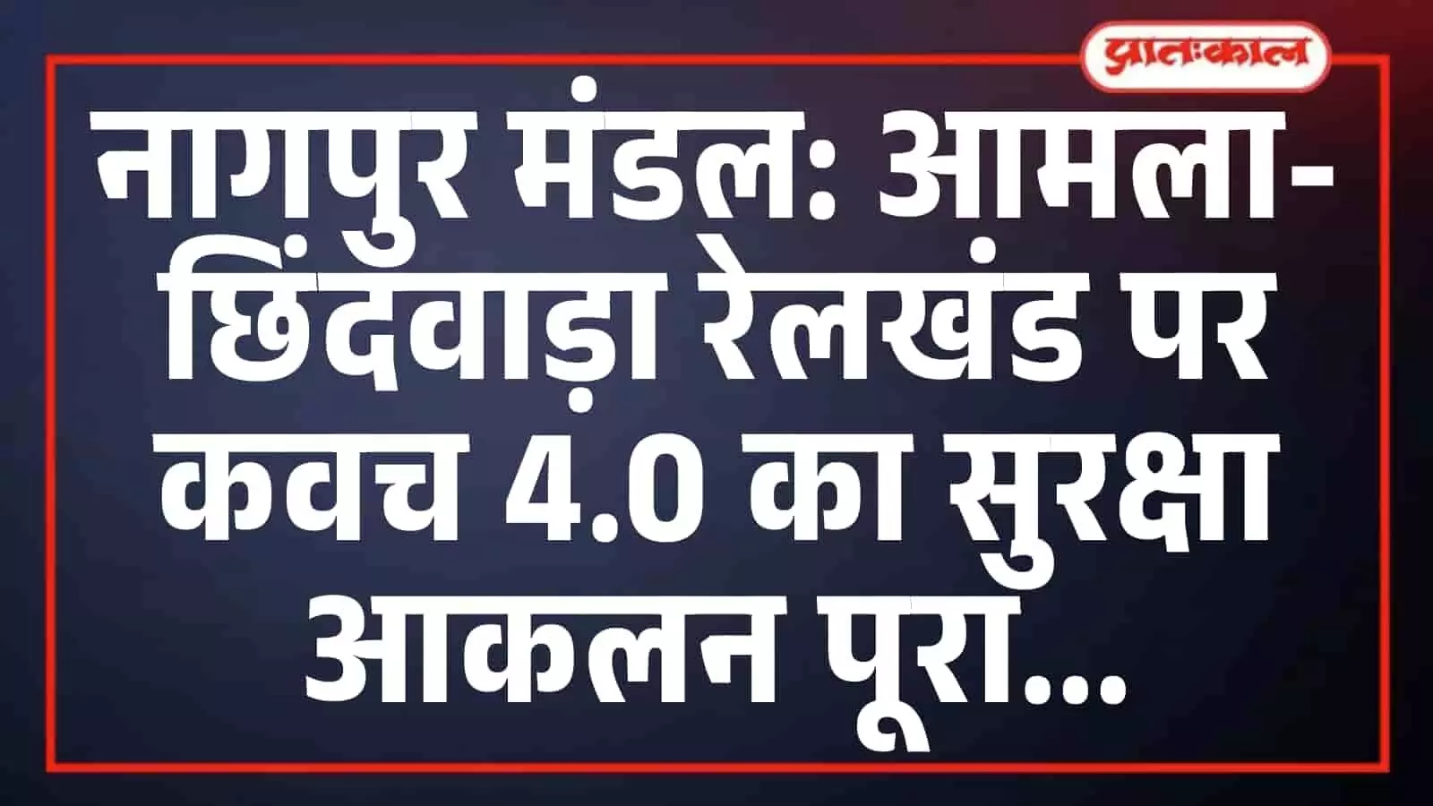 नागपुर मंडल: आमला-छिंदवाड़ा रेलखंड पर कवच 4.0 का सुरक्षा आकलन पूरा