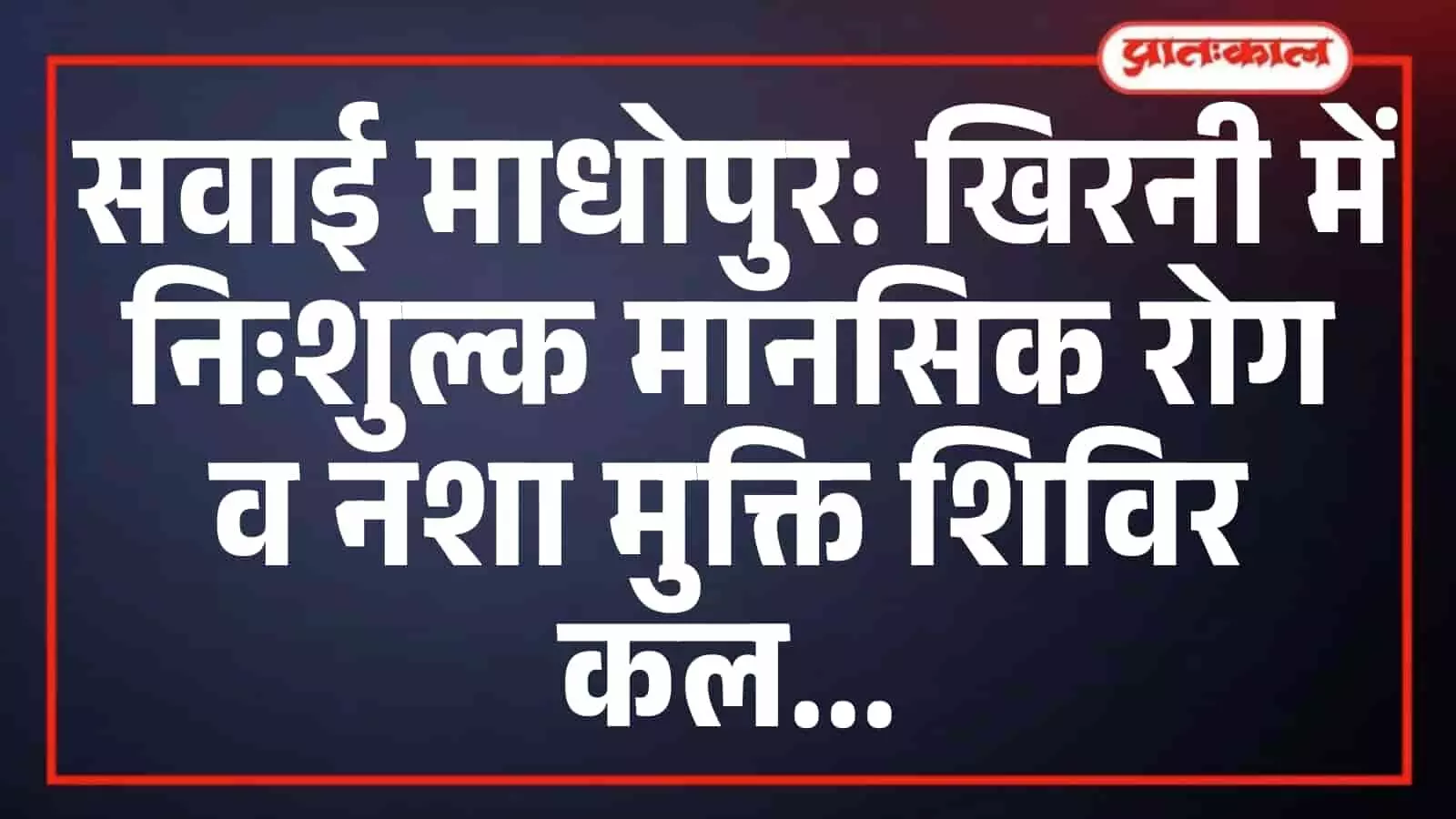 सवाई माधोपुर: खिरनी में निःशुल्क मानसिक रोग व नशा मुक्ति शिविर कल