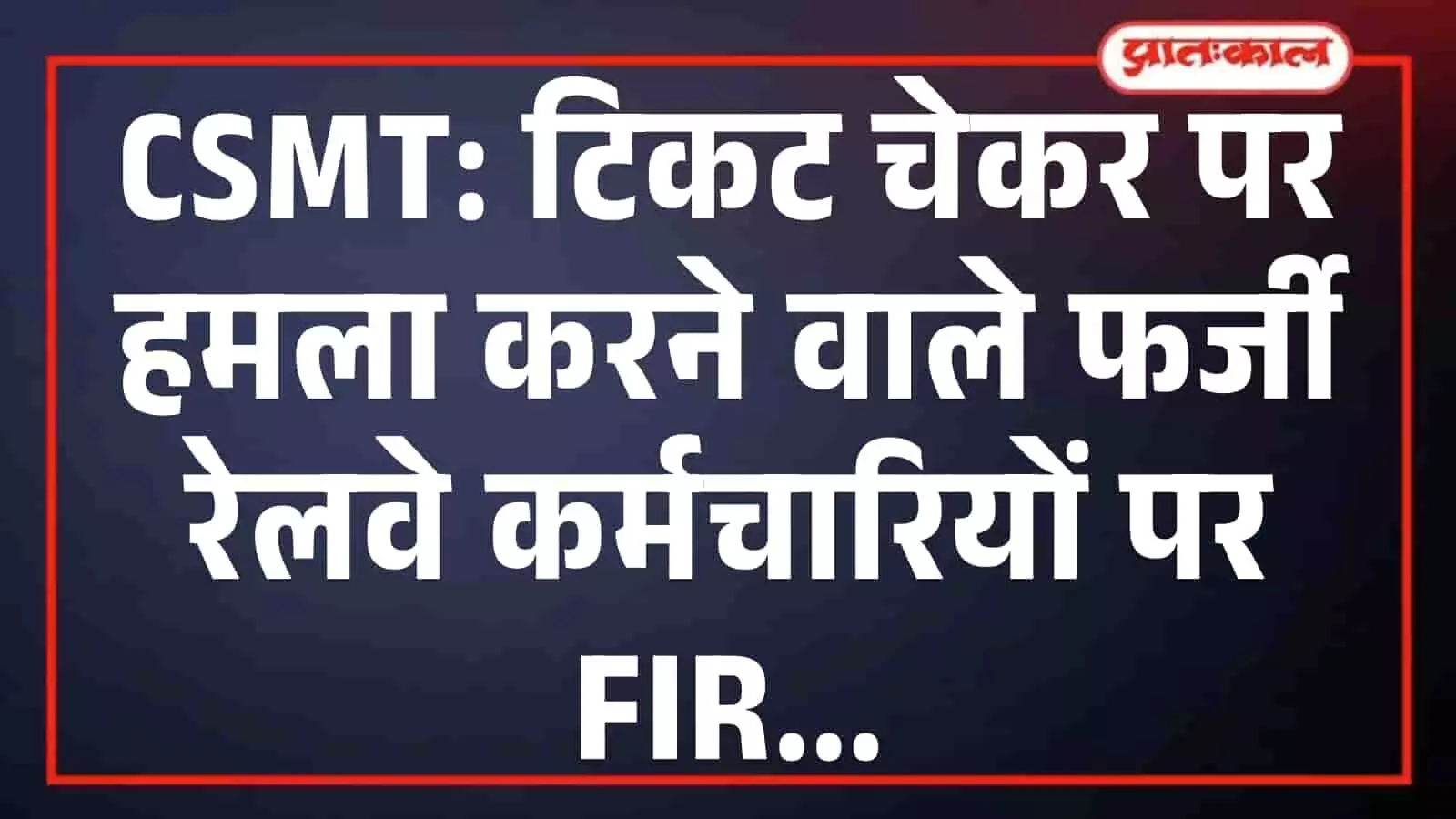 CSMT: टिकट चेकर पर हमला करने वाले फर्जी रेलवे कर्मचारियों पर FIR