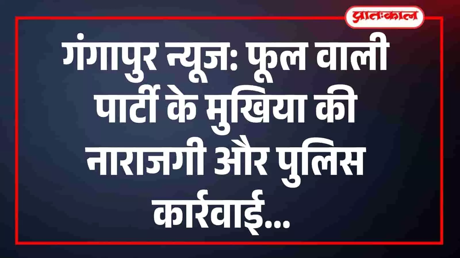 गंगापुर न्यूज: फूल वाली पार्टी के मुखिया की नाराजगी और पुलिस कार्रवाई गंगापुर न्यूज: फूल वाली पार्टी के मुखिया की नाराजगी और पुलिस कार्रवाई