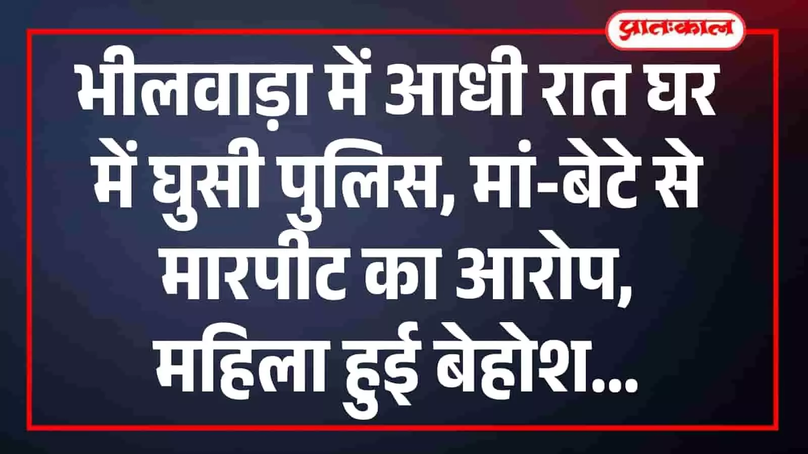 भीलवाड़ा में आधी रात घर में घुसी पुलिस, मां-बेटे से मारपीट का आरोप, महिला हुई बेहोश